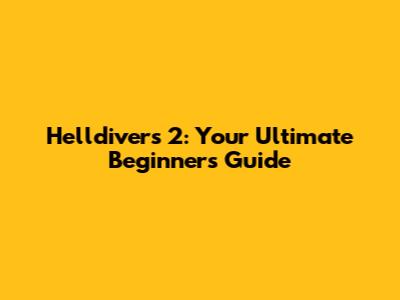 Helldivers 2: Your Ultimate Beginner's Guide
