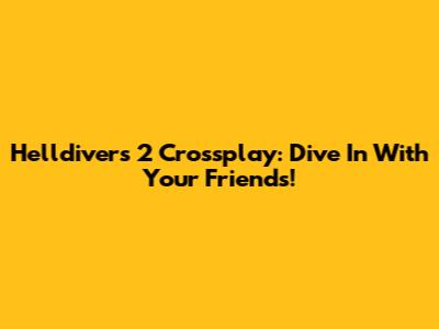 Helldivers 2 Crossplay: Dive In With Your Friends!