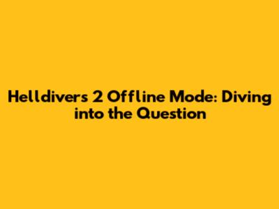 Helldivers 2 Offline Mode: Diving into the Question