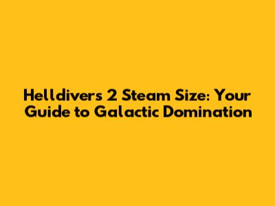 Helldivers 2 Steam Size: Your Guide to Galactic Domination