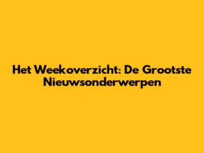 Het Weekoverzicht: De Grootste Nieuwsonderwerpen