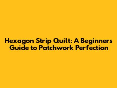 Hexagon Strip Quilt: A Beginner's Guide to Patchwork Perfection
