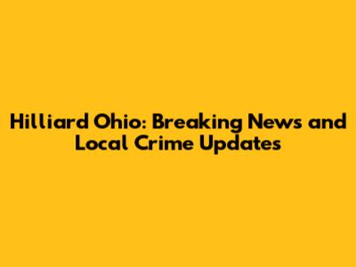 Hilliard Ohio: Breaking News and Local Crime Updates