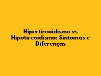 Hipertireoidismo vs Hipotireoidismo: Sintomas e Diferenças