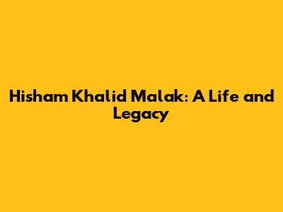 Hisham Khalid Malak: A Life and Legacy