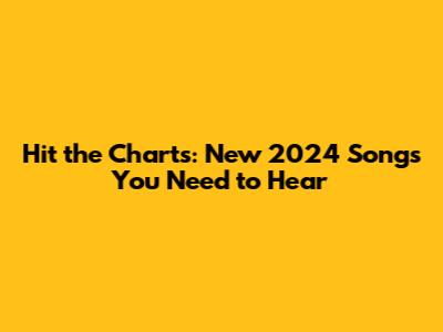 Hit the Charts: New 2024 Songs You Need to Hear