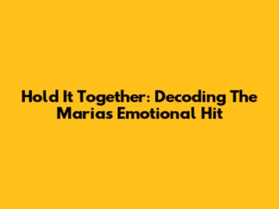 Hold It Together: Decoding The Marias' Emotional Hit
