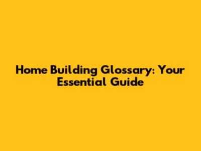 Home Building Glossary: Your Essential Guide
