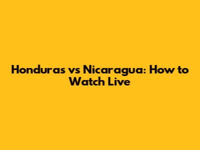 Honduras vs Nicaragua: How to Watch Live