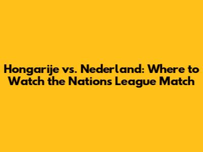 Hongarije vs. Nederland: Where to Watch the Nations League Match