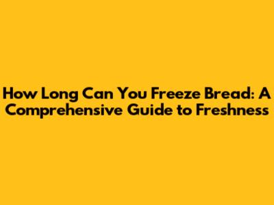 How Long Can You Freeze Bread: A Comprehensive Guide to Freshness
