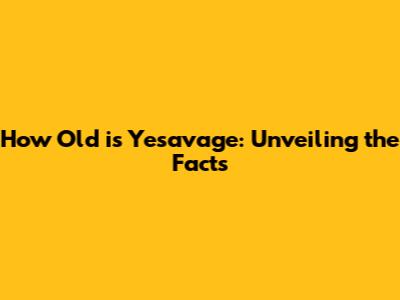 How Old is Yesavage: Unveiling the Facts