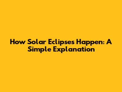 How Solar Eclipses Happen: A Simple Explanation