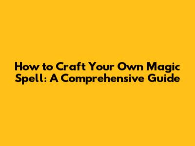 How to Craft Your Own Magic Spell: A Comprehensive Guide