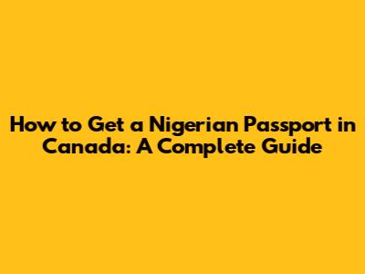 How to Get a Nigerian Passport in Canada: A Complete Guide
