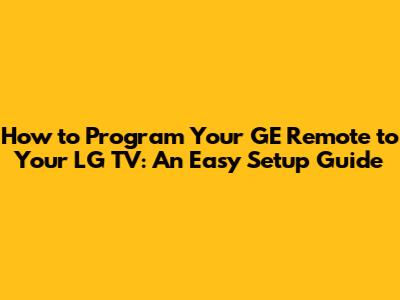 How to Program Your GE Remote to Your LG TV: An Easy Setup Guide