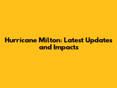 Hurricane Milton: Latest Updates and Impacts
