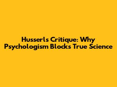 Husserl's Critique: Why Psychologism Blocks True Science