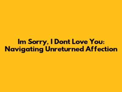 I'm Sorry, I Don't Love You: Navigating Unreturned Affection