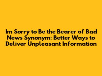 I'm Sorry to Be the Bearer of Bad News Synonym: Better Ways to Deliver Unpleasant Information