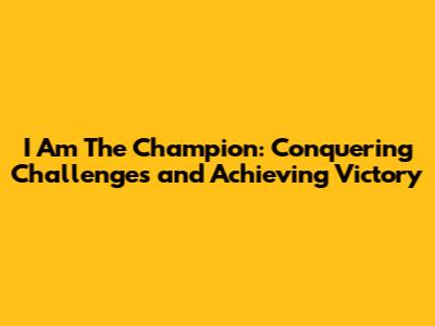 I Am The Champion: Conquering Challenges and Achieving Victory