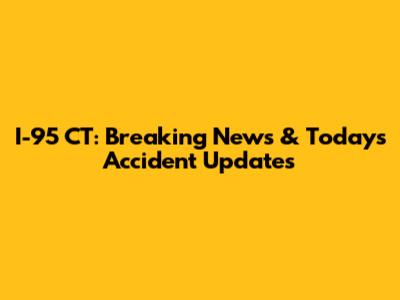 I-95 CT: Breaking News & Today's Accident Updates