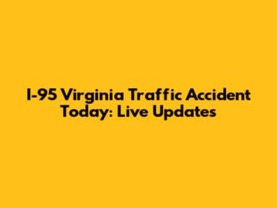 I-95 Virginia Traffic Accident Today: Live Updates