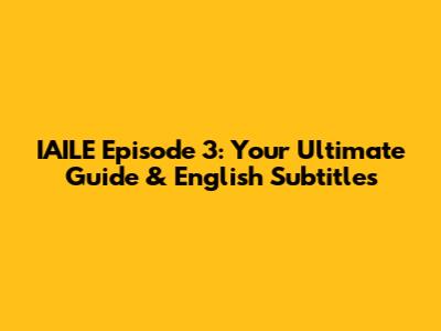 IAILE Episode 3: Your Ultimate Guide & English Subtitles