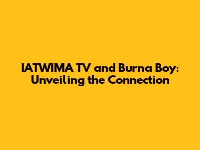 IATWIMA TV and Burna Boy: Unveiling the Connection