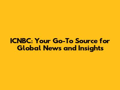 ICNBC: Your Go-To Source for Global News and Insights