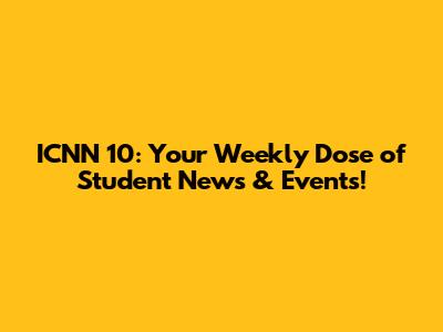 ICNN 10: Your Weekly Dose of Student News & Events!