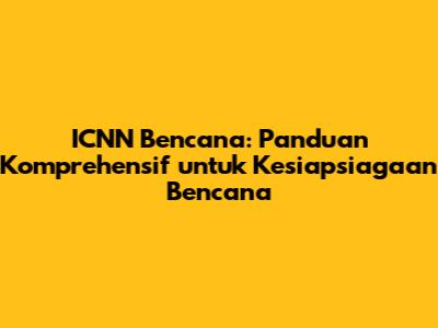 ICNN Bencana: Panduan Komprehensif untuk Kesiapsiagaan Bencana