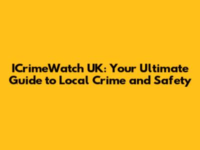 ICrimeWatch UK: Your Ultimate Guide to Local Crime and Safety