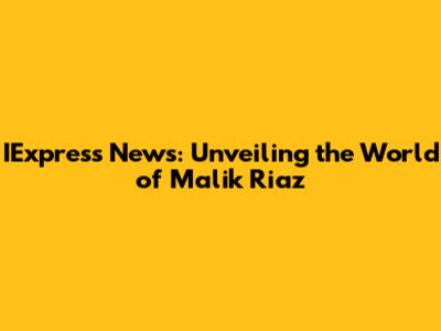 IExpress News: Unveiling the World of Malik Riaz