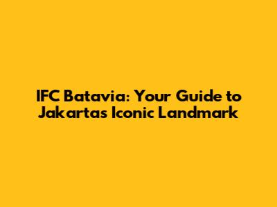IFC Batavia: Your Guide to Jakarta's Iconic Landmark