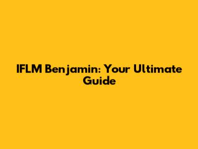 IFLM Benjamin: Your Ultimate Guide