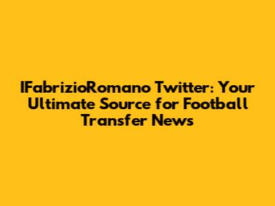 IFabrizioRomano Twitter: Your Ultimate Source for Football Transfer News