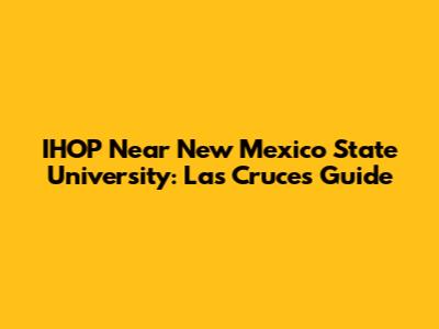 IHOP Near New Mexico State University: Las Cruces Guide