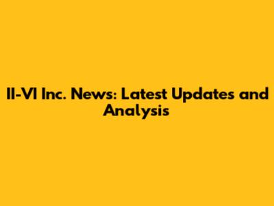 II-VI Inc. News: Latest Updates and Analysis