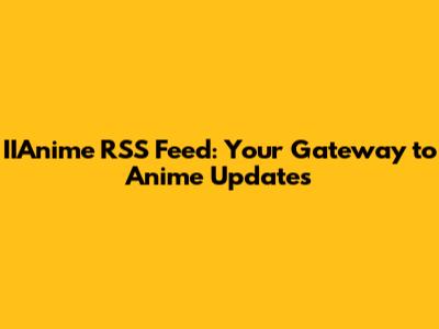 IIAnime RSS Feed: Your Gateway to Anime Updates