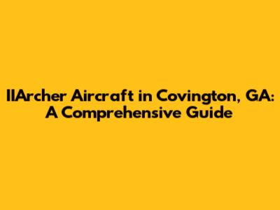 IIArcher Aircraft in Covington, GA: A Comprehensive Guide