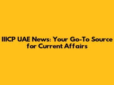IIICP UAE News: Your Go-To Source for Current Affairs