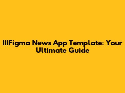 IIIFigma News App Template: Your Ultimate Guide