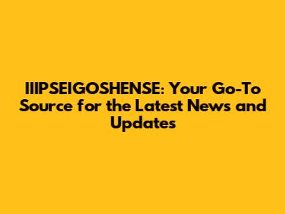IIIPSEIGOSHENSE: Your Go-To Source for the Latest News and Updates