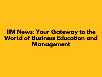 IIM News: Your Gateway to the World of Business Education and Management