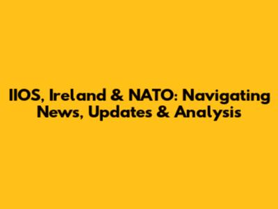 IIOS, Ireland & NATO: Navigating News, Updates & Analysis