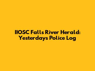 IIOSC Falls River Herald: Yesterday's Police Log