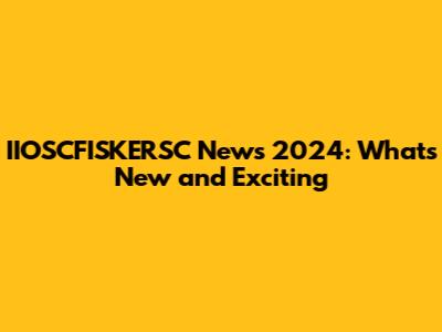 IIOSCFISKERSC News 2024: What's New and Exciting