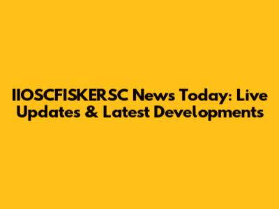 IIOSCFISKERSC News Today: Live Updates & Latest Developments