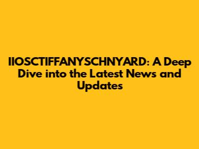 IIOSCTIFFANYSCHNYARD: A Deep Dive into the Latest News and Updates